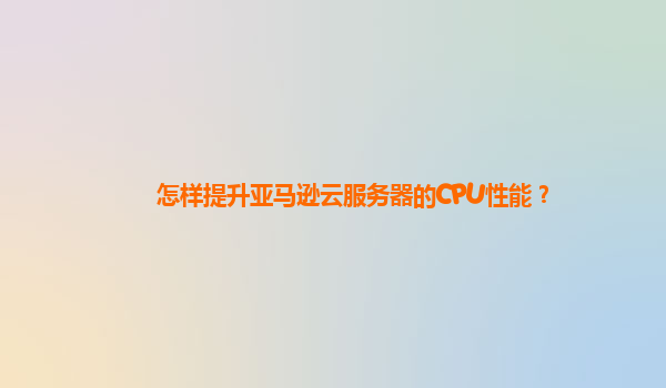 怎样提升亚马逊云服务器的CPU性能？
