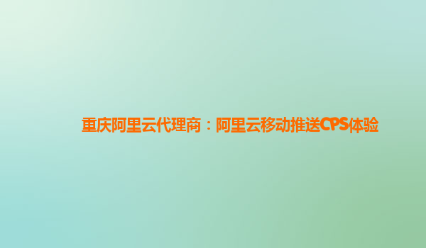 重庆阿里云代理商：阿里云移动推送CPS体验