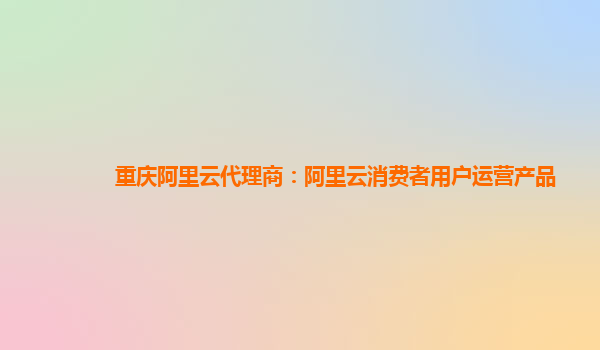 重庆阿里云代理商：阿里云消费者用户运营产品