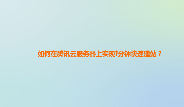 如何在腾讯云服务器上实现1分钟快速建站？