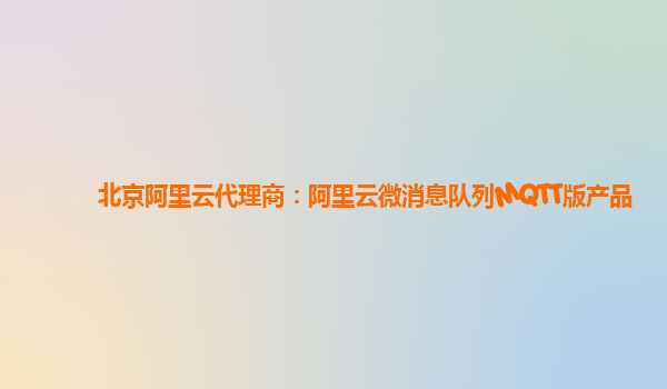 北京阿里云代理商：阿里云微消息队列MQTT版产品
