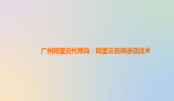 广州阿里云代理商：阿里云音频通话技术