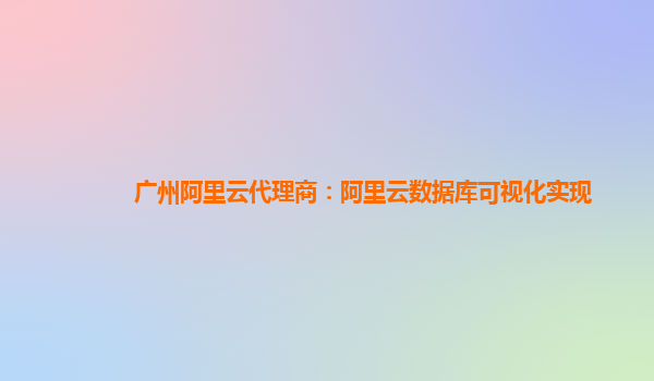 广州阿里云代理商：阿里云数据库可视化实现