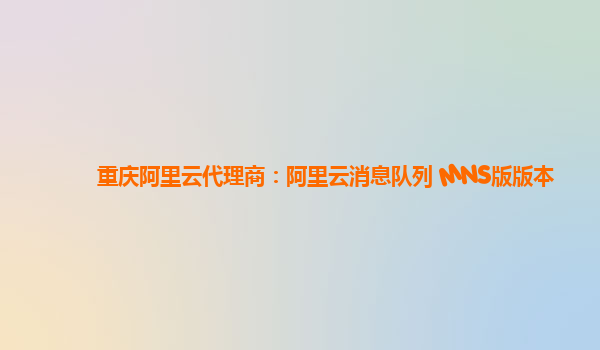 重庆阿里云代理商：阿里云消息队列 MNS版版本