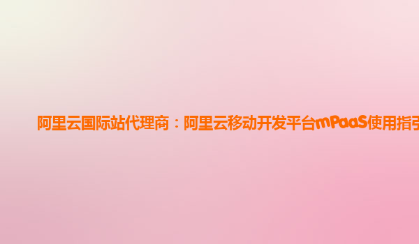 阿里云国际站代理商：阿里云移动开发平台mPaaS使用指引