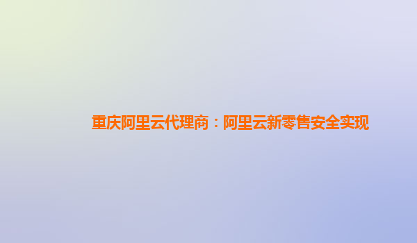 重庆阿里云代理商：阿里云新零售安全实现