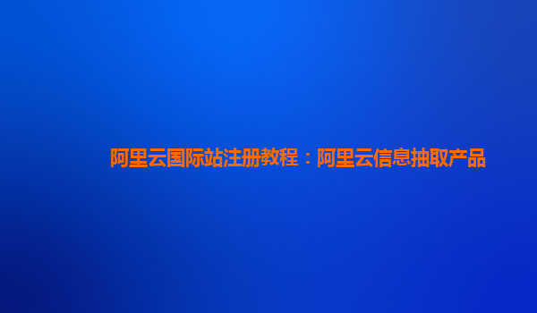 阿里云国际站注册教程：阿里云信息抽取产品