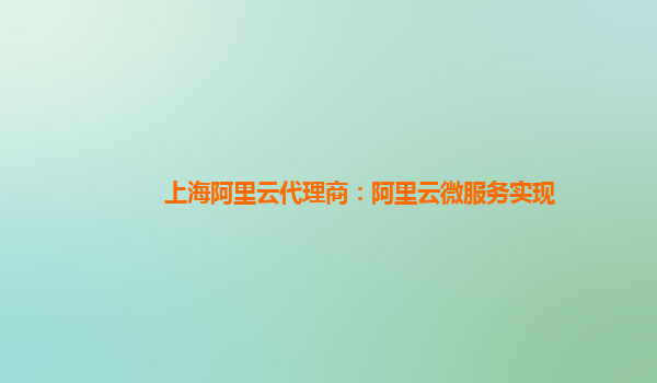 上海阿里云代理商：阿里云微服务实现