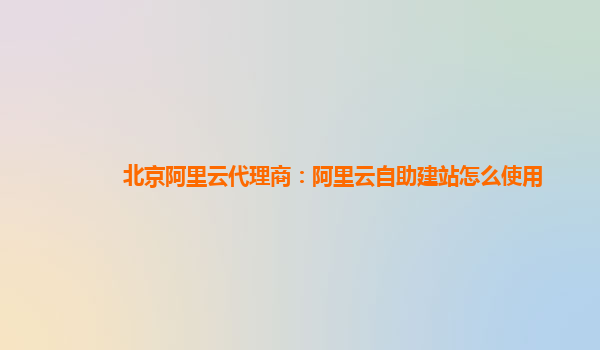北京阿里云代理商：阿里云自助建站怎么使用