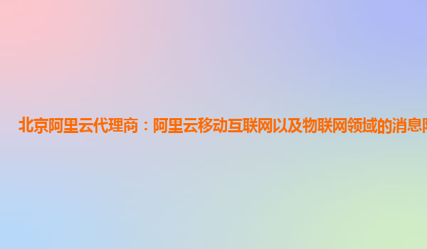 北京阿里云代理商：阿里云移动互联网以及物联网领域的消息队列产品