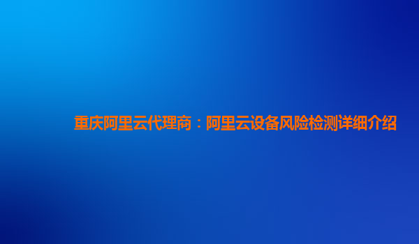 重庆阿里云代理商：阿里云设备风险检测详细介绍