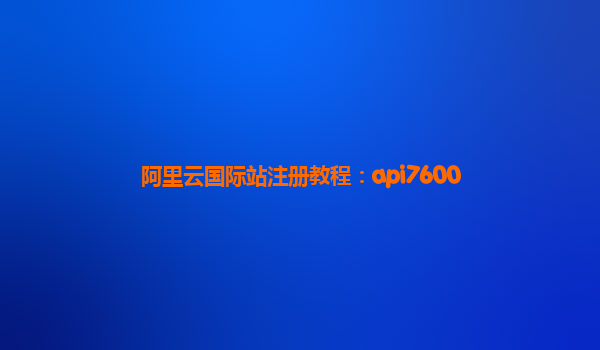 阿里云国际站注册教程：api7600