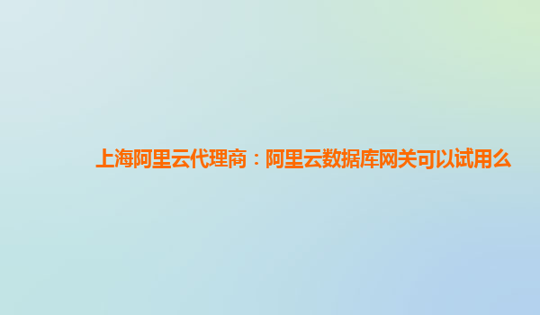 上海阿里云代理商：阿里云数据库网关可以试用么