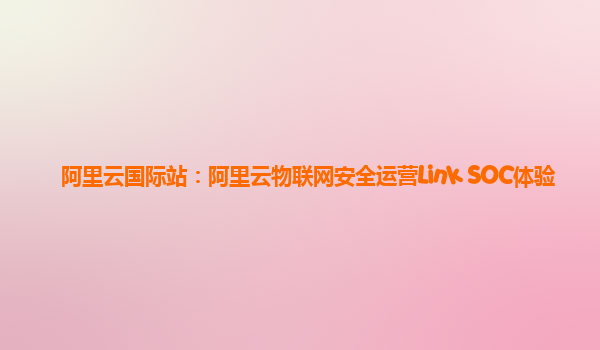 阿里云国际站：阿里云物联网安全运营Link SOC体验
