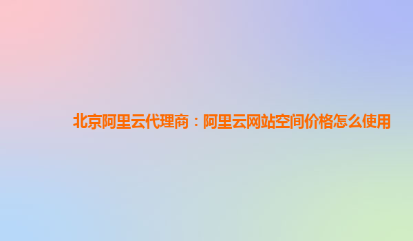 北京阿里云代理商：阿里云网站空间价格怎么使用