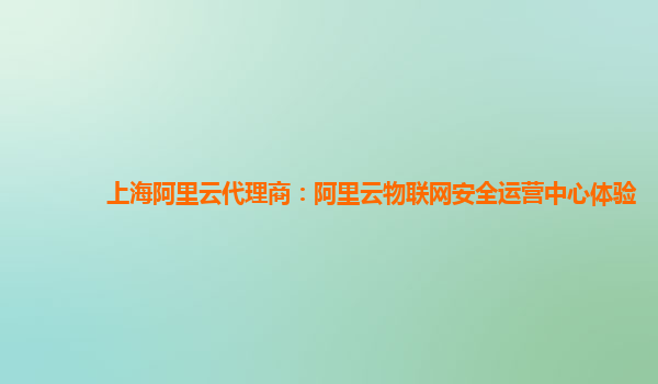 上海阿里云代理商：阿里云物联网安全运营中心体验