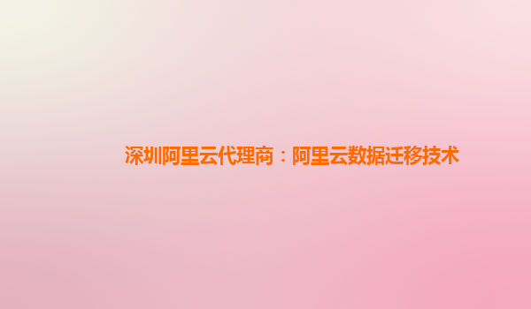 深圳阿里云代理商：阿里云数据迁移技术