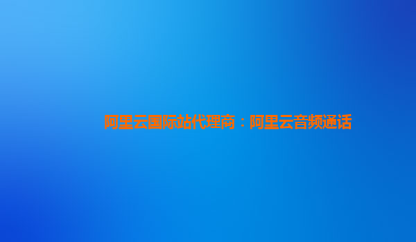 阿里云国际站代理商：阿里云音频通话