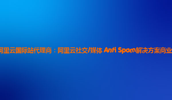 阿里云国际站代理商：阿里云社交/媒体 Anti Spam解决方案商业化