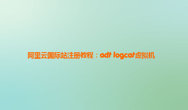阿里云国际站注册教程：adt logcat虚拟机