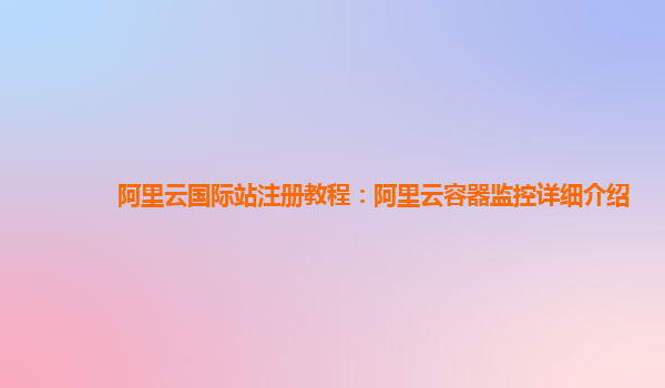 阿里云国际站注册教程：阿里云容器监控详细介绍
