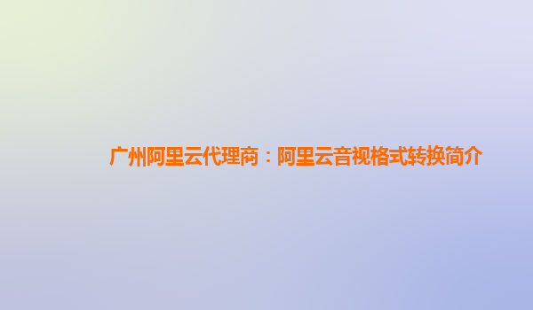 广州阿里云代理商：阿里云音视格式转换简介
