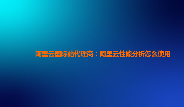 阿里云国际站代理商：阿里云性能分析怎么使用