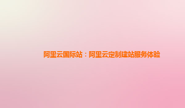 阿里云国际站：阿里云定制建站服务体验