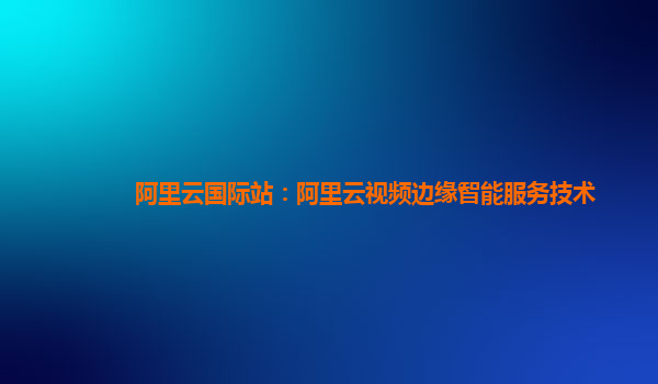 阿里云国际站：阿里云视频边缘智能服务技术