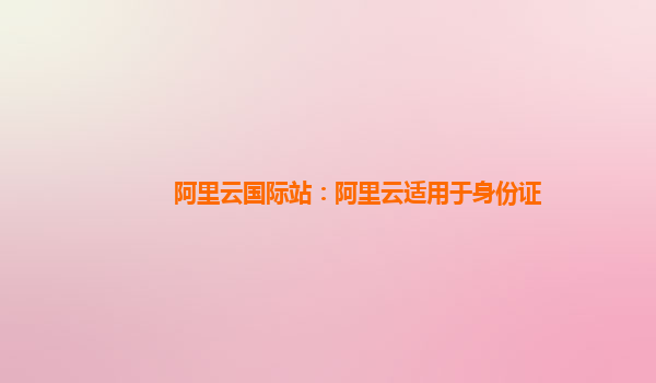 阿里云国际站：阿里云适用于身份证