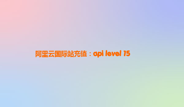 阿里云国际站充值：api level 15