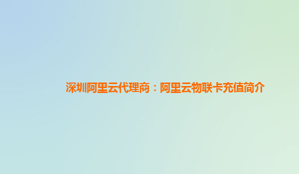 深圳阿里云代理商：阿里云物联卡充值简介