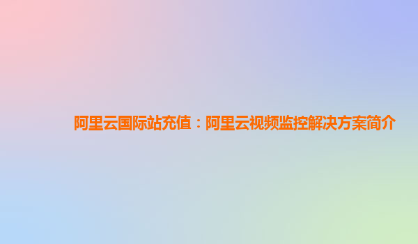 阿里云国际站充值：阿里云视频监控解决方案简介