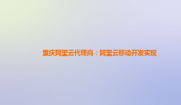 重庆阿里云代理商：阿里云移动开发实现