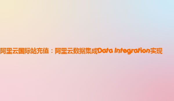 阿里云国际站充值：阿里云数据集成Data Integration实现