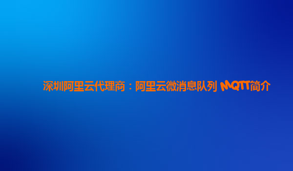 深圳阿里云代理商：阿里云微消息队列 MQTT简介