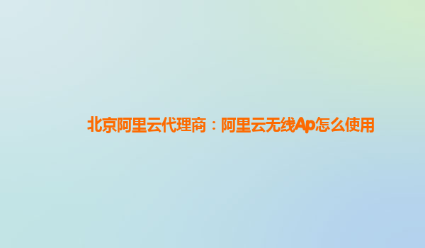 北京阿里云代理商：阿里云无线Ap怎么使用