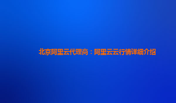 北京阿里云代理商：阿里云云行情详细介绍
