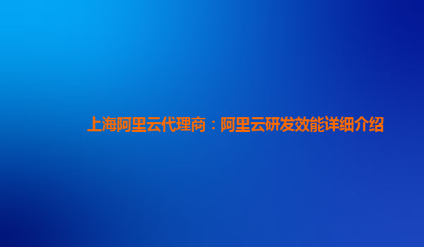上海阿里云代理商：阿里云研发效能详细介绍