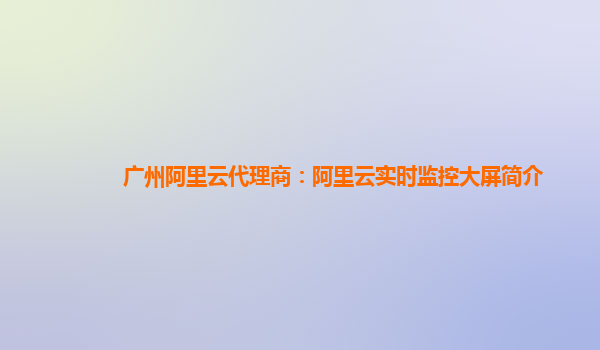 广州阿里云代理商：阿里云实时监控大屏简介