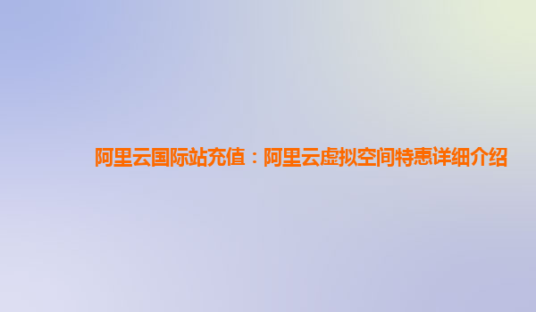 阿里云国际站充值：阿里云虚拟空间特惠详细介绍