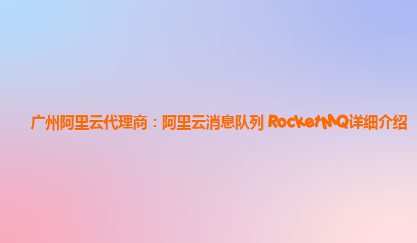 广州阿里云代理商：阿里云消息队列 RocketMQ详细介绍