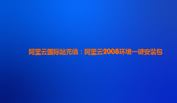 阿里云国际站充值：阿里云2008环境一键安装包
