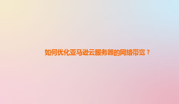 如何优化亚马逊云服务器的网络带宽？
