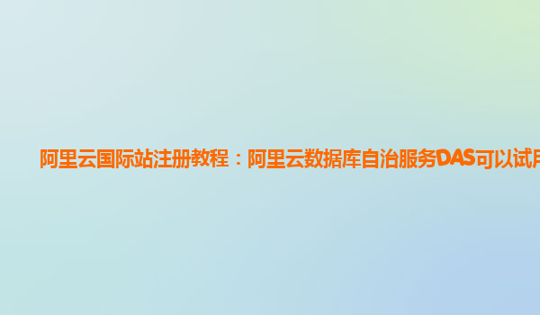 阿里云国际站注册教程：阿里云数据库自治服务DAS可以试用么