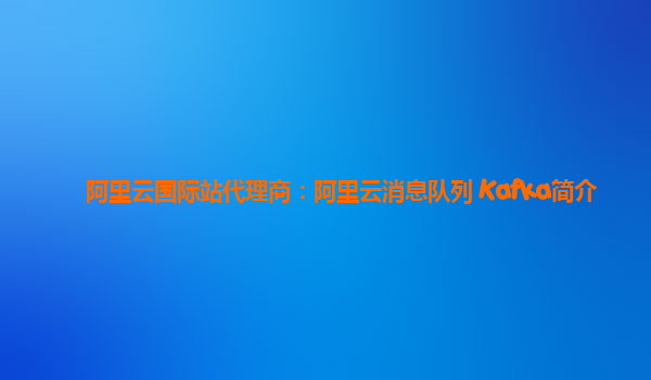 阿里云国际站代理商：阿里云消息队列 Kafka简介