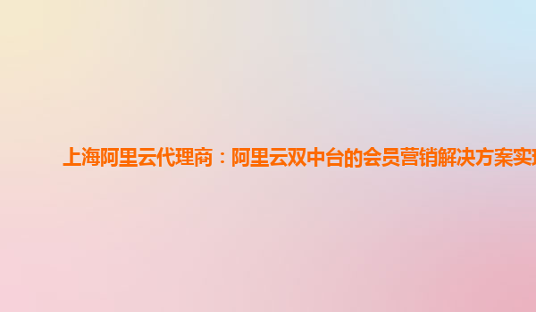 上海阿里云代理商：阿里云双中台的会员营销解决方案实现