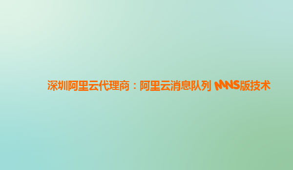 深圳阿里云代理商：阿里云消息队列 MNS版技术