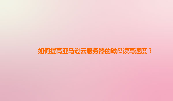 如何提高亚马逊云服务器的磁盘读写速度？