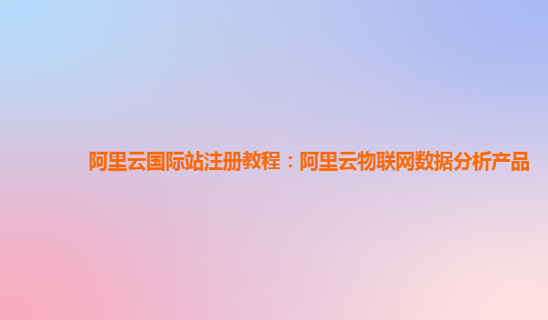 阿里云国际站注册教程：阿里云物联网数据分析产品